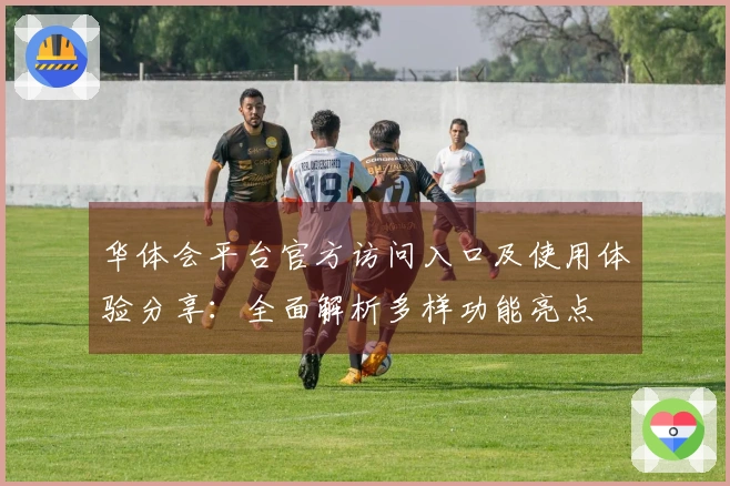 华体会平台官方访问入口及使用体验分享：全面解析多样功能亮点