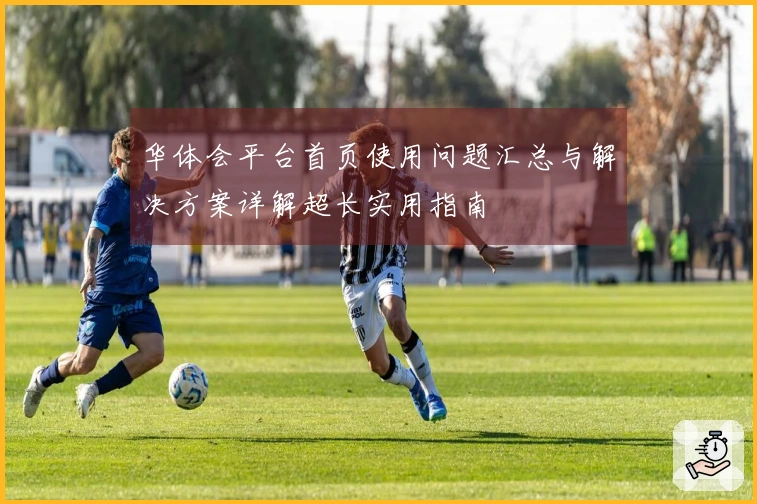 华体会平台首页使用问题汇总与解决方案详解超长实用指南