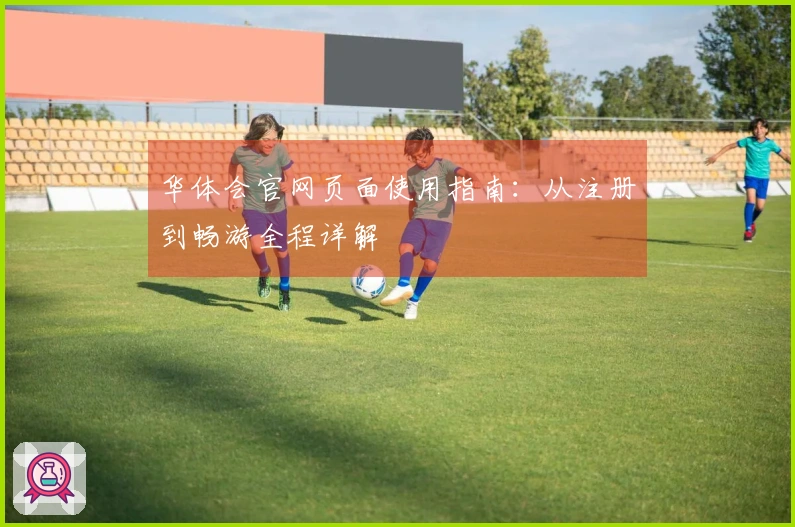 华体会官网页面使用指南：从注册到畅游全程详解