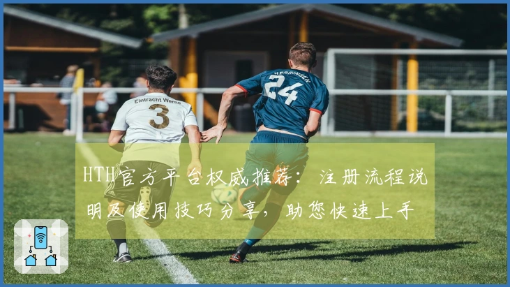 HTH官方平台权威推荐：注册流程说明及使用技巧分享，助您快速上手体验优质服务