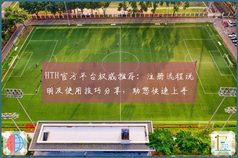 HTH官方平台权威推荐：注册流程说明及使用技巧分享，助您快速上手体验优质服务