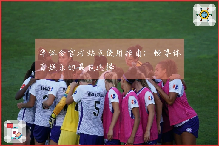 华体会官方站点使用指南：畅享体育娱乐的最佳选择