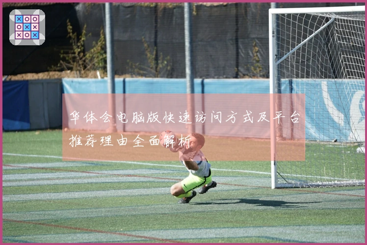 华体会电脑版快速访问方式及平台推荐理由全面解析