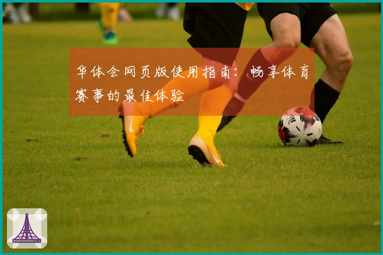 华体会网页版使用指南：畅享体育赛事的最佳体验