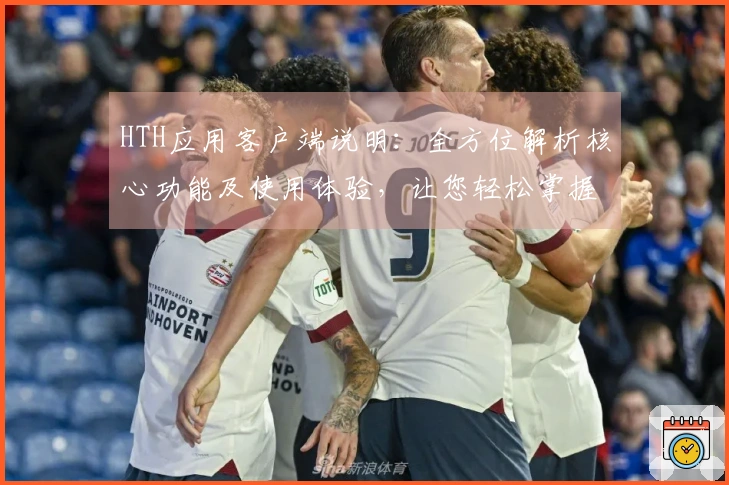 HTH应用客户端说明：全方位解析核心功能及使用体验，让您轻松掌握技巧