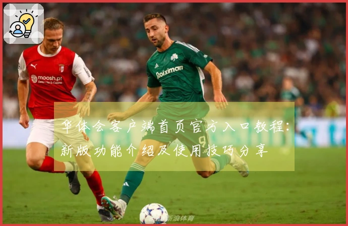 华体会客户端首页官方入口教程:新版功能介绍及使用技巧分享