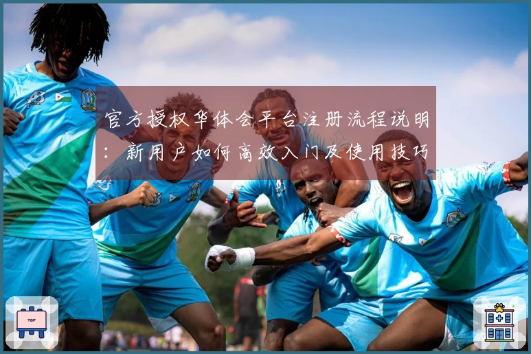 官方授权华体会平台注册流程说明：新用户如何高效入门及使用技巧分享