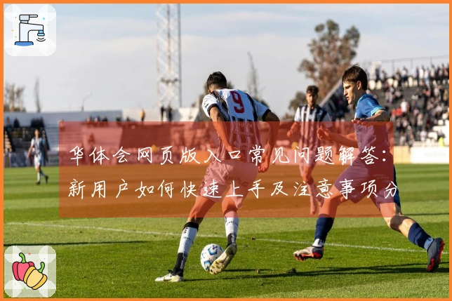 华体会网页版入口常见问题解答：新用户如何快速上手及注意事项分析
