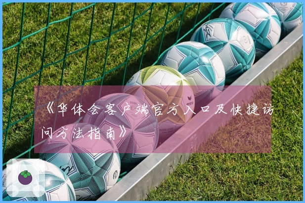 《华体会客户端官方入口及快捷访问方法指南》