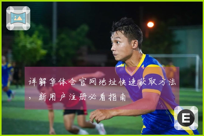 详解华体会官网地址快速获取方法，新用户注册必看指南