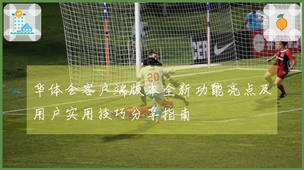 华体会客户端版本全新功能亮点及用户实用技巧分享指南