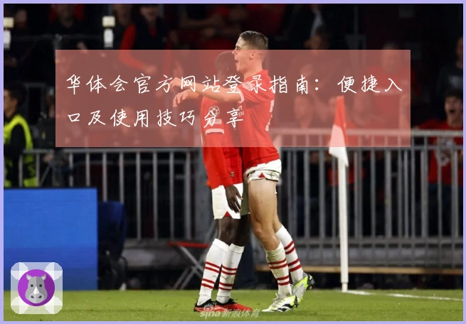 华体会官方网站登录指南：便捷入口及使用技巧分享