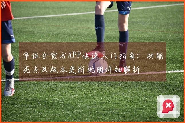 华体会官方APP快速入门指南：功能亮点及版本更新说明详细解析