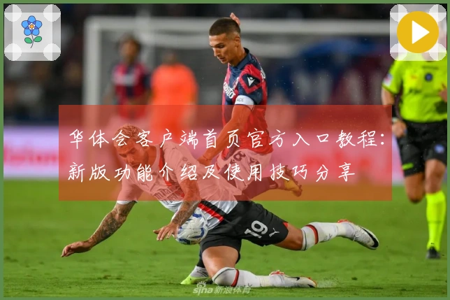 华体会客户端首页官方入口教程：新版功能介绍及使用技巧分享