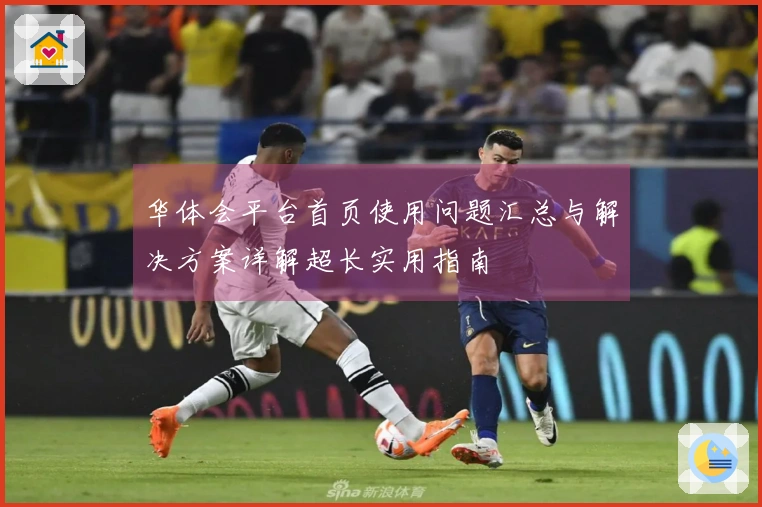 华体会平台首页使用问题汇总与解决方案详解超长实用指南