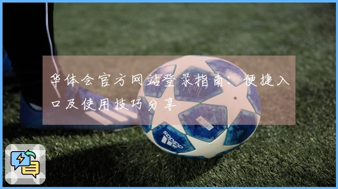 华体会官方网站登录指南：便捷入口及使用技巧分享
