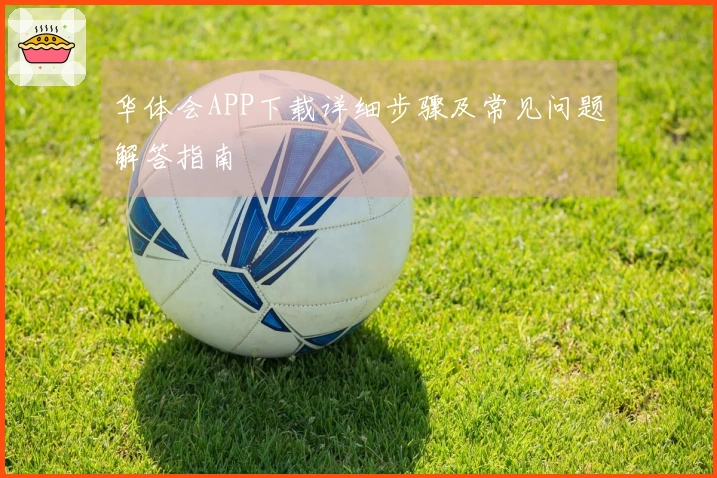 华体会APP下载详细步骤及常见问题解答指南