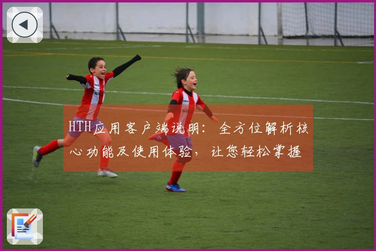 HTH应用客户端说明：全方位解析核心功能及使用体验，让您轻松掌握技巧