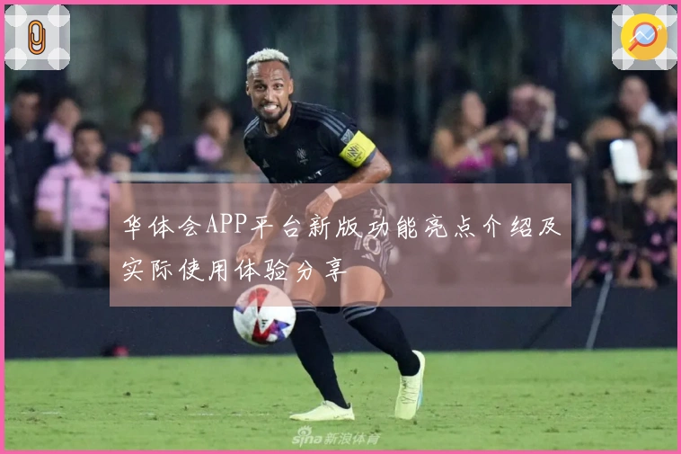 华体会APP平台新版功能亮点介绍及实际使用体验分享